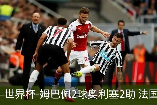 世界杯-姆巴佩2球奥利塞2助 法国4前场各有收获3-0瑞典