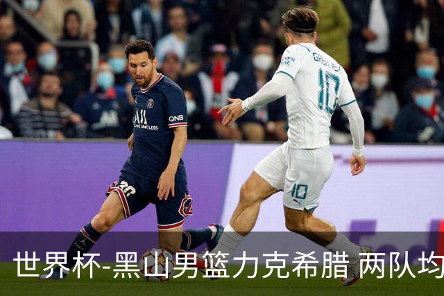 世界杯-黑山男篮力克希腊 两队均已无缘八强