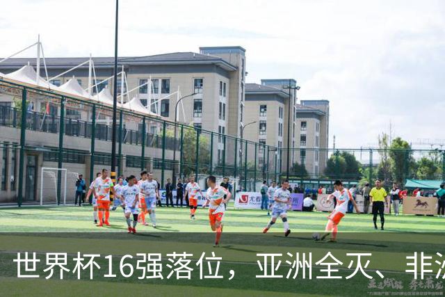世界杯16强落位，亚洲全灭、非洲队锐减，多场重磅对决来袭