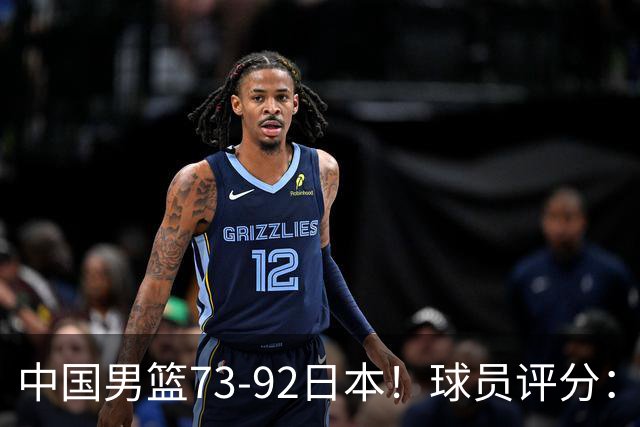 中国男篮73-92日本！球员评分：2人满分，3人良好，3人不合格
