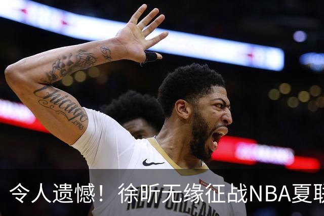 令人遗憾！徐昕无缘征战NBA夏联，原因曝光，球迷惋惜，杜锋躺枪