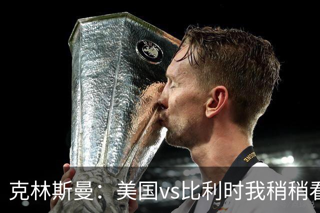 克林斯曼：美国vs比利时我稍稍看好后者 若美国能赢球将意义重大