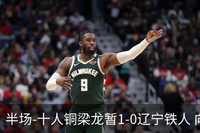 半场-十人铜梁龙暂1-0辽宁铁人 向余望破门 恩加德乌被断+染红