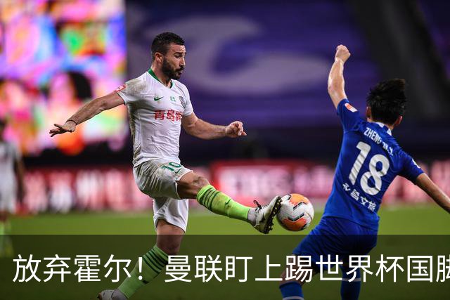 放弃霍尔！曼联盯上踢世界杯国脚，身价2500万，19岁小将迎来大考