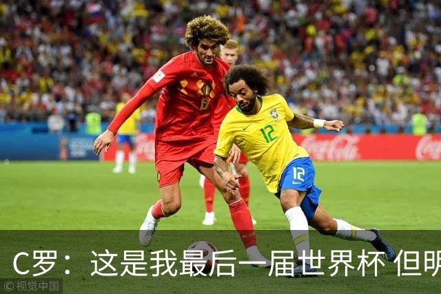 C罗：这是我最后一届世界杯 但明天不会是最后一场比赛