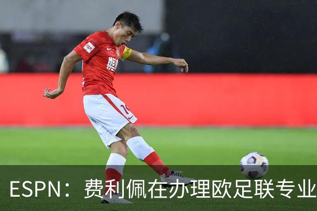ESPN：费利佩在办理欧足联专业级教练证书，所以摩纳哥迟迟没官宣